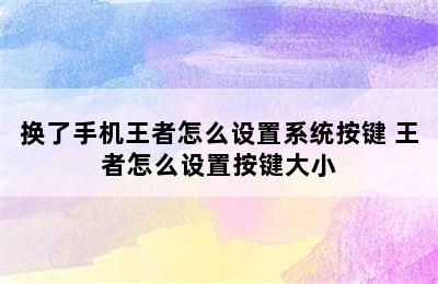 换了手机王者怎么设置系统按键 王者怎么设置按键大小